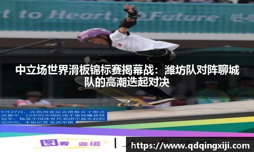 中立场世界滑板锦标赛揭幕战：潍坊队对阵聊城队的高潮迭起对决