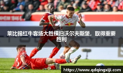 莱比锡红牛客场大胜横扫沃尔夫斯堡，取得重要胜利